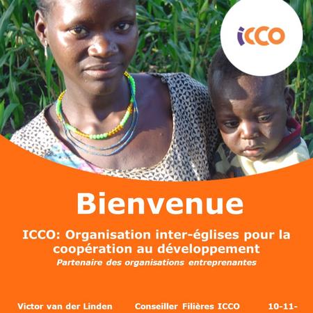 Bienvenue ICCO: Organisation inter-églises pour la coopération au développement Partenaire des organisations entreprenantes Victor van der Linden.