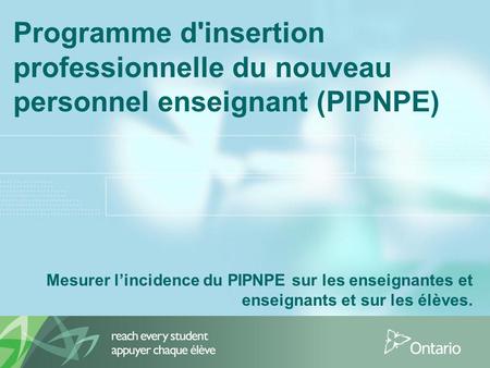 Programme d'insertion professionnelle du nouveau personnel enseignant (PIPNPE) Mesurer l’incidence du PIPNPE sur les enseignantes et enseignants et sur.