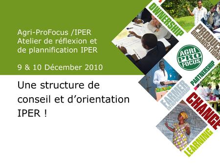 Agri-ProFocus /IPER Atelier de réflexion et de plannification IPER 9 & 10 Décember 2010 Une structure de conseil et dorientation IPER !