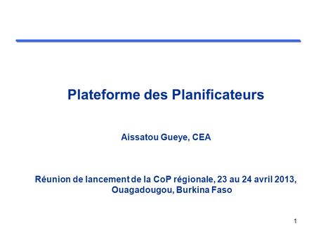 Plateforme des Planificateurs Aissatou Gueye, CEA Réunion de lancement de la CoP régionale, 23 au 24 avril 2013, Ouagadougou, Burkina Faso 1.