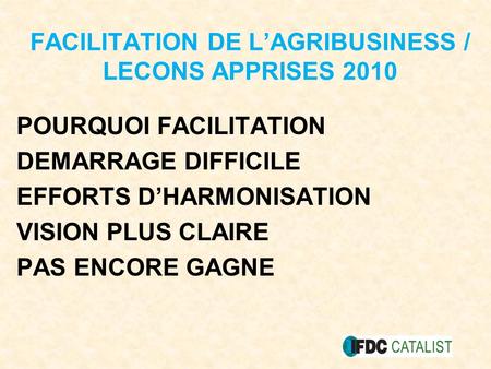 FACILITATION DE LAGRIBUSINESS / LECONS APPRISES 2010 POURQUOI FACILITATION DEMARRAGE DIFFICILE EFFORTS DHARMONISATION VISION PLUS CLAIRE PAS ENCORE GAGNE.