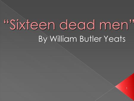 “Sixteen dead men” By William Butler Yeats 1.