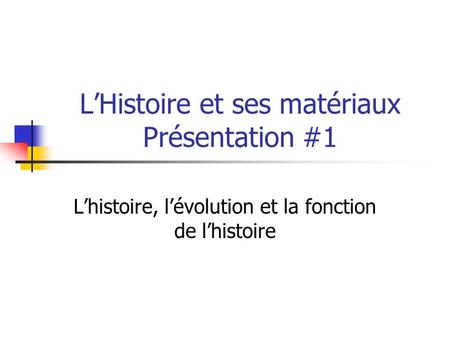 LHistoire et ses matériaux Présentation #1 Lhistoire, lévolution et la fonction de lhistoire.