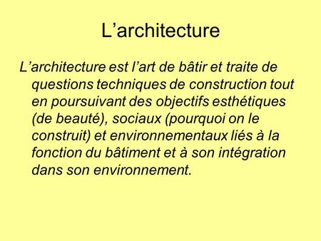 L’architecture L’architecture est l’art de bâtir et traite de questions techniques de construction tout en poursuivant des objectifs esthétiques (de beauté),