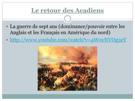 Le retour des Acadiens La guerre de sept ans (dominance/pouvoir entre les Anglais et les Français en Amérique du nord) http://www.youtube.com/watch?v=4W0yNVOg3eY.