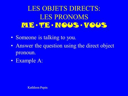 LES OBJETS DIRECTS: LES PRONOMS METENOUSVOUS Someone is talking to you. Answer the question using the direct object pronoun. Example A: Kathleen Pepin.