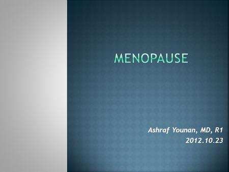 Menopause Ashraf Younan, MD, R1 2012.10.23.