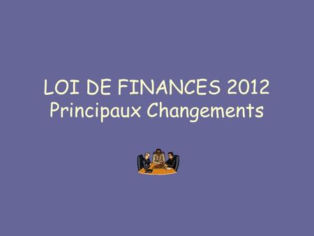 LOI DE FINANCES 2012 Principaux Changements. La loi de finances pour 2012 a été publiée au Journal officiel du 29 décembre 2011. Elle instaure une série.