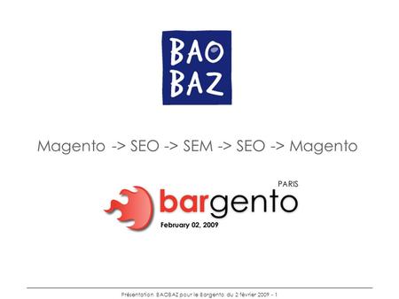 Présentation BAOBAZ pour le Bargento du 2 février 2009 - 1 Magento -> SEO -> SEM -> SEO -> Magento.