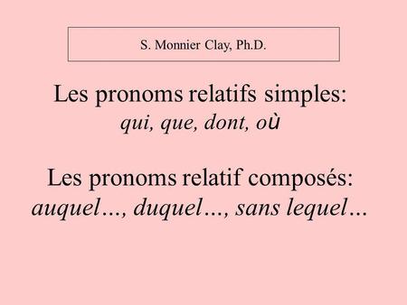 S. Monnier Clay, Ph.D. Les pronoms relatifs simples: qui, que, dont, où Les pronoms relatif composés: auquel…, duquel…, sans lequel…