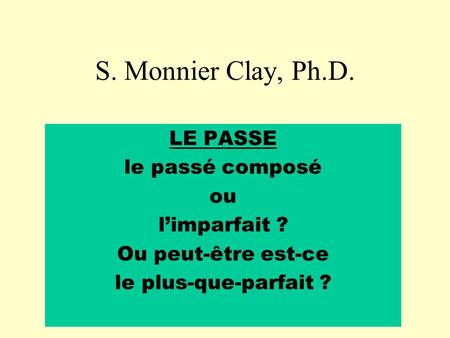 S. Monnier Clay, Ph.D. LE PASSE le passé composé ou limparfait ? Ou peut-être est-ce le plus-que-parfait ?