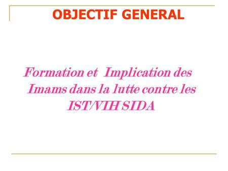 OBJECTIF GENERAL Formation et Implication des Imams dans la lutte contre les IST/VIH SIDA.