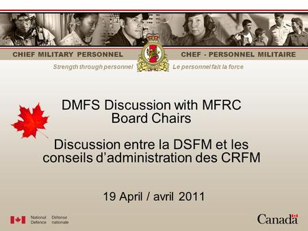 CHIEF MILITARY PERSONNEL CHEF - PERSONNEL MILITAIRE Strength through personnelLe personnel fait la force 19 April / avril 2011 DMFS Discussion with MFRC.