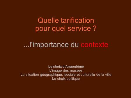 Quelle tarification pour quel service ?...l'importance du contexte Le choix d'Angoulême L'image des musées La situation géographique, sociale et culturelle.