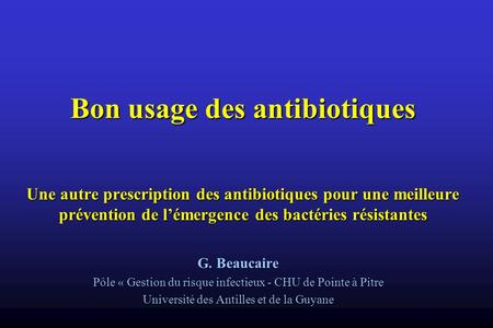 Bon usage des antibiotiques Une autre prescription des antibiotiques pour une meilleure prévention de l’émergence des bactéries résistantes G. Beaucaire.
