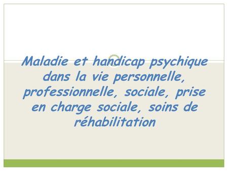 Maladie et handicap psychique dans la vie personnelle, professionnelle, sociale, prise en charge sociale, soins de réhabilitation.