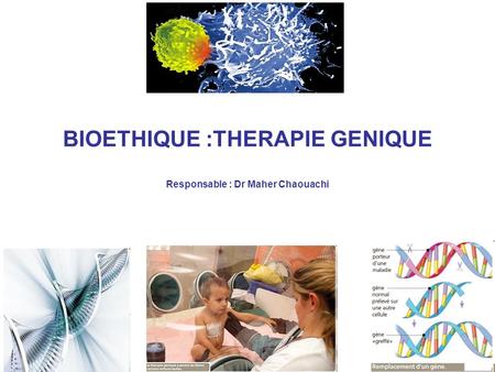 BIOETHIQUE :THERAPIE GENIQUE Responsable : Dr Maher Chaouachi