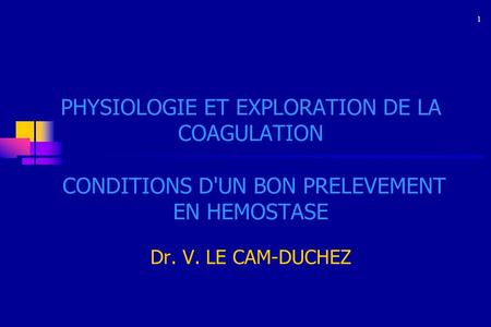 1 PHYSIOLOGIE ET EXPLORATION DE LA COAGULATION CONDITIONS D'UN BON PRELEVEMENT EN HEMOSTASE Dr. V. LE CAM-DUCHEZ 1.
