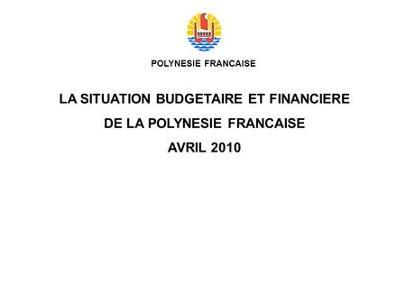 POLYNESIE FRANCAISE LA SITUATION BUDGETAIRE ET FINANCIERE DE LA POLYNESIE FRANCAISE AVRIL 2010.