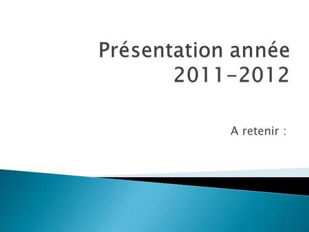 Présentation année 2011-2012 A retenir :.