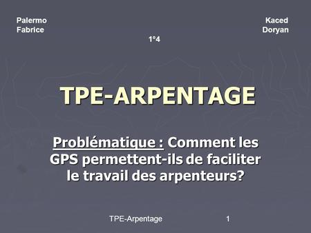 TPE-Arpentage1 TPE-ARPENTAGE Problématique : Comment les GPS permettent-ils de faciliter le travail des arpenteurs? Palermo Kaced Fabrice Doryan 1°4.