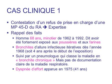 CAS CLINIQUE 1 Contestation d’un refus de prise en charge d’une MP 45-D du RA  Expertise Rappel des faits Homme 68 ans, minotier de 1962 à 1992. Dit avoir.