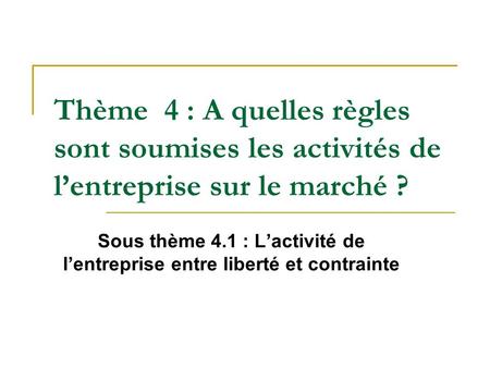 Thème 4 : A quelles règles sont soumises les activités de l’entreprise sur le marché ? Sous thème 4.1 : L’activité de l’entreprise entre liberté et contrainte.