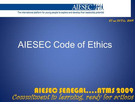 27 au 30 Déc. 2009 AIESEC SENEGAL….NTMS 2009 Commitment in learning, ready for actions AIESEC Code of Ethics.