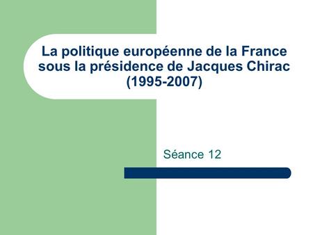 La politique européenne de la France sous la présidence de Jacques Chirac (1995-2007) Séance 12.