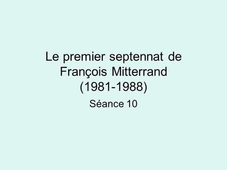 Le premier septennat de François Mitterrand (1981-1988) Séance 10.