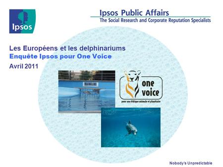 Nobodys Unpredictable Les Européens et les delphinariums Enquête Ipsos pour One Voice Avril 2011.