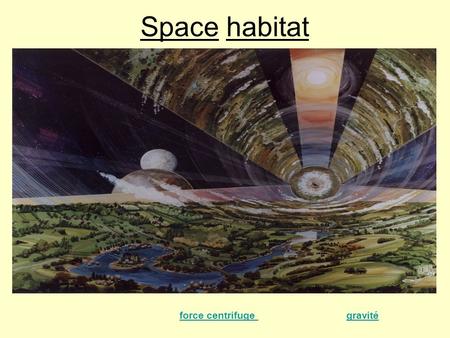 Space habitat On appelle « Space habitats » les modules spatiaux de différentes tailles qui utilisent la force centrifuge simulant, ainsi, une gravité.