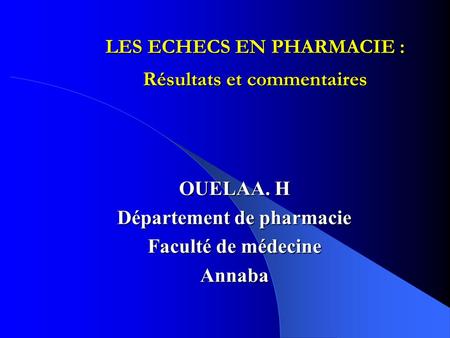 LES ECHECS EN PHARMACIE : Résultats et commentaires OUELAA. H Département de pharmacie Faculté de médecine Annaba.