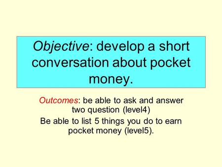 Objective: develop a short conversation about pocket money. Outcomes: be able to ask and answer two question (level4) Be able to list 5 things you do to.