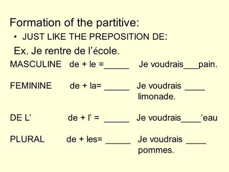 Formation of the partitive: JUST LIKE THE PREPOSITION DE : Ex. Je rentre de l é cole. MASCULINE de + le =_____ Je voudrais___pain. FEMININE de + la= _____.