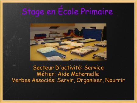 Stage en École Primaire Secteur D'activité: Service Métier: Aide Maternelle Verbes Associés: Servir, Organiser, Nourrir.