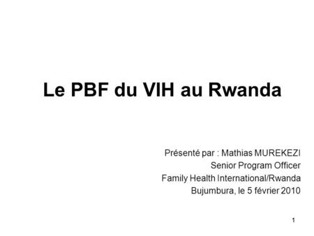 11 Le PBF du VIH au Rwanda Présenté par : Mathias MUREKEZI Senior Program Officer Family Health International/Rwanda Bujumbura, le 5 février 2010.