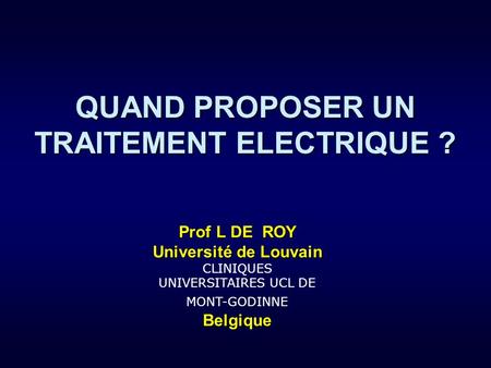 Prof L DE ROY Université de Louvain Université de Louvain CLINIQUES UNIVERSITAIRES UCL DE MONT-GODINNEBelgique QUAND PROPOSER UN TRAITEMENT ELECTRIQUE.