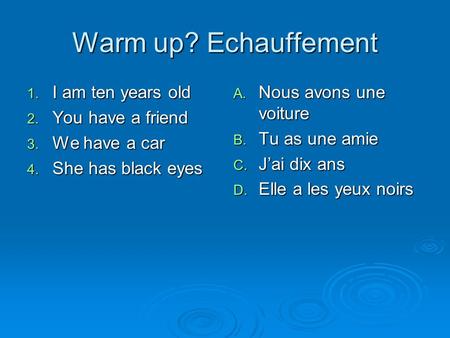 Warm up? Echauffement 1. I am ten years old 2. You have a friend 3. We have a car 4. She has black eyes A. Nous avons une voiture B. Tu as une amie C.