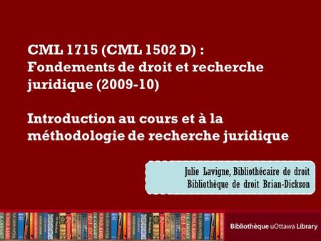 Cecilia Tellis, Law Librarian Brian Dickson Law Library CML 1715 (CML 1502 D) : Fondements de droit et recherche juridique (2009-10) Introduction au cours.