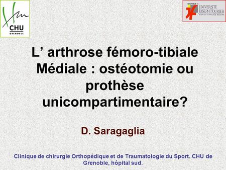 L’ arthrose fémoro-tibiale Médiale : ostéotomie ou prothèse unicompartimentaire? D. Saragaglia Clinique de chirurgie Orthopédique et de Traumatologie.