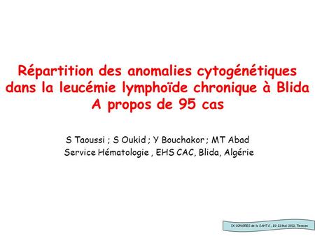 Répartition des anomalies cytogénétiques dans la leucémie lymphoïde chronique à Blida A propos de 95 cas S Taoussi ; S Oukid ; Y Bouchakor ; MT Abad Service.