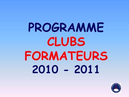 PROGRAMME CLUBS FORMATEURS 2010 - 2011. LES OBJECTIFS DU PROGRAMME CLUBS FORMATEURS ETRE UNE AIDE A LA STRUCTURATION DES CLUBS AMELIORER DÈS LA BASE LE.
