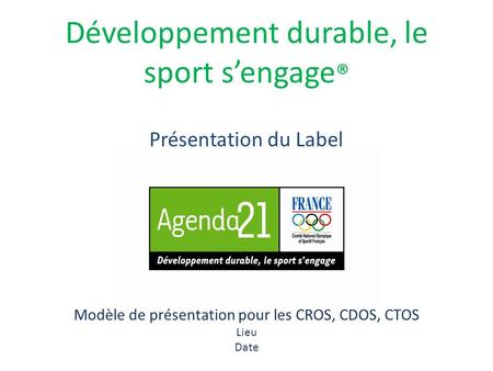 Développement durable, le sport sengage ® Modèle de présentation pour les CROS, CDOS, CTOS Lieu Date Présentation du Label.