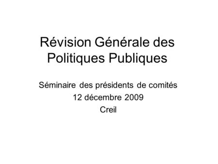 Révision Générale des Politiques Publiques Séminaire des présidents de comités 12 décembre 2009 Creil.