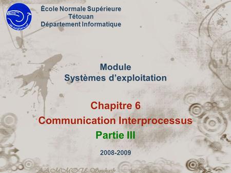 Module Systèmes dexploitation Chapitre 6 Communication Interprocessus Partie III École Normale Supérieure Tétouan Département Informatique 2008-2009.