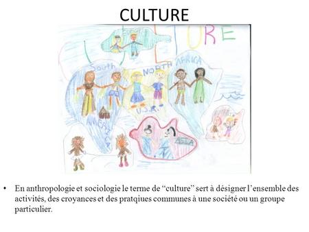 CULTURE En anthropologie et sociologie le terme de “culture” sert à désigner l’ensemble des activités, des croyances et des pratqiues communes à une société.