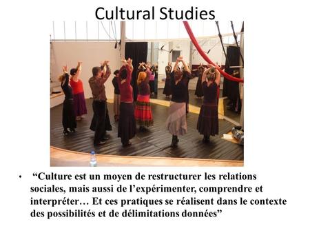 Cultural Studies  “Culture est un moyen de restructurer les relations sociales, mais aussi de l’expérimenter, comprendre et interpréter… Et ces pratiques.