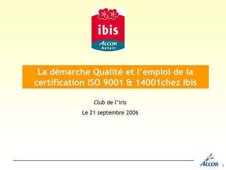 La démarche Qualité et l’emploi de la certification ISO 9001 & 14001chez Ibis Club de l’Iris Le 21 septembre 2006.