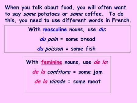 When you talk about food, you will often want to say some potatoes or some coffee. To do this, you need to use different words in French. With masculine.